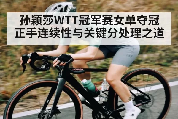 孙颖莎WTT冠军赛女单夺冠 正手连续性与关键分处理之道